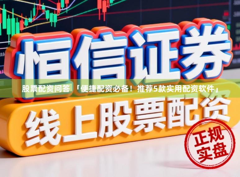 股票配资问答 「便捷配资必备！推荐5款实用配资软件」