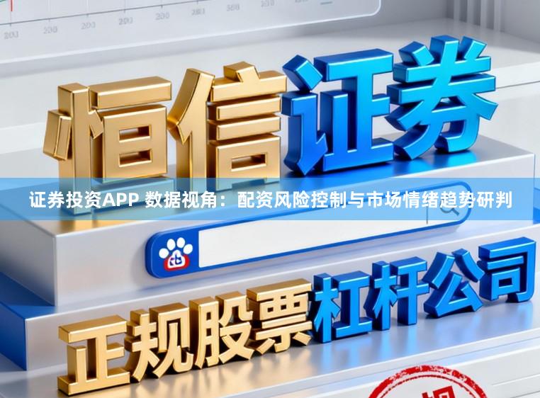 证券投资APP 数据视角：配资风险控制与市场情绪趋势研判