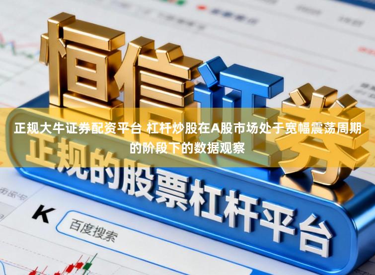 正规大牛证券配资平台 杠杆炒股在A股市场处于宽幅震荡周期的阶段下的数据观察