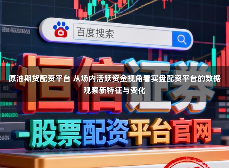原油期货配资平台 从场内活跃资金视角看实盘配资平台的数据观察新特征与变化