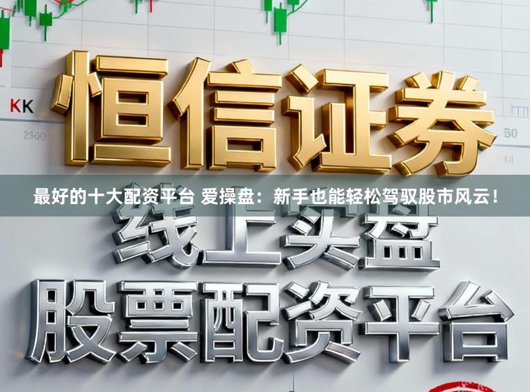 最好的十大配资平台 爱操盘：新手也能轻松驾驭股市风云！