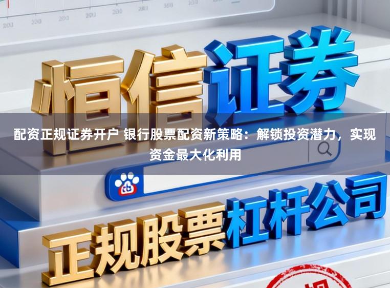 配资正规证券开户 银行股票配资新策略：解锁投资潜力，实现资金最大化利用